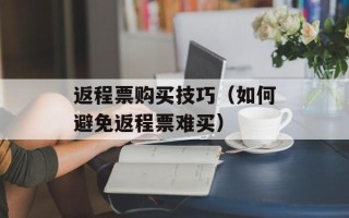 返程票购买技巧（如何避免返程票难买）