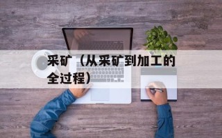 采矿（从采矿到加工的全过程）