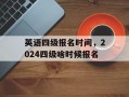 英语四级报名时间，2024四级啥时候报名