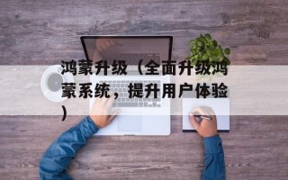 鸿蒙升级（全面升级鸿蒙系统，提升用户体验）