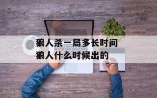 狼人杀一局多长时间 狼人什么时候出的