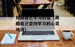 鼓励自己学习的话（激励自己坚持学习的心灵鸡汤）