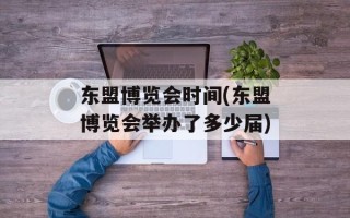 东盟博览会时间(东盟博览会举办了多少届)