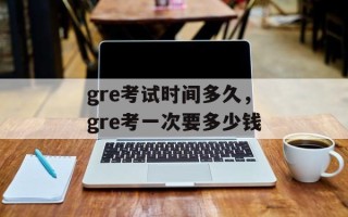 gre考试时间多久，gre考一次要多少钱