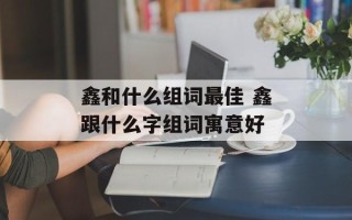 鑫和什么组词最佳 鑫跟什么字组词寓意好