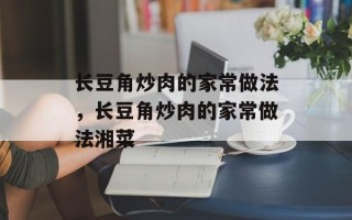 长豆角炒肉的家常做法，长豆角炒肉的家常做法湘菜