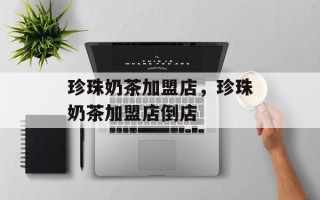珍珠奶茶加盟店，珍珠奶茶加盟店倒店