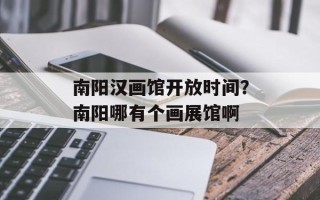 南阳汉画馆开放时间？南阳哪有个画展馆啊