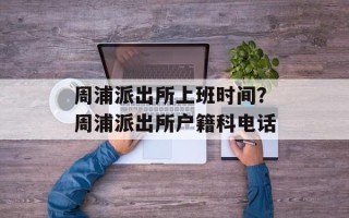 周浦派出所上班时间？周浦派出所户籍科电话