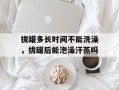 拔罐多长时间不能洗澡，拔罐后能泡澡汗蒸吗