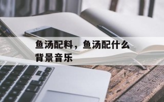鱼汤配料，鱼汤配什么背景音乐