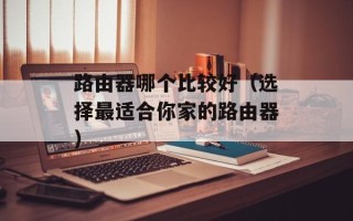 路由器哪个比较好（选择最适合你家的路由器）