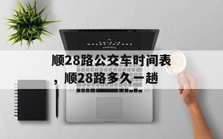 顺28路公交车时间表，顺28路多久一趟