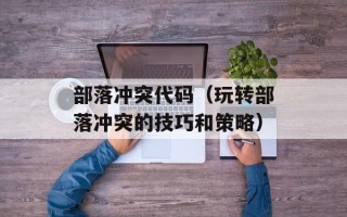 部落冲突代码（玩转部落冲突的技巧和策略）