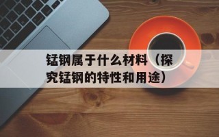 锰钢属于什么材料（探究锰钢的特性和用途）