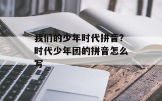 我们的少年时代拼音？时代少年团的拼音怎么写