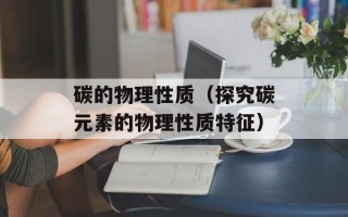 碳的物理性质（探究碳元素的物理性质特征）