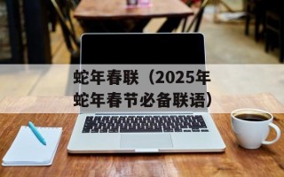 蛇年春联（2025年蛇年春节必备联语）