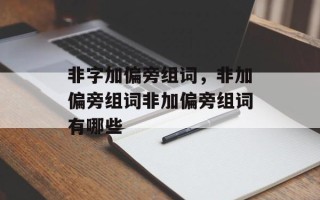 非字加偏旁组词，非加偏旁组词非加偏旁组词有哪些