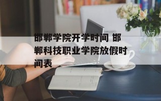 邯郸学院开学时间 邯郸科技职业学院放假时间表