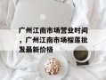 广州江南市场营业时间，广州江南市场榴莲批发最新价格