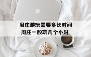 周庄游玩需要多长时间 周庄一般玩几个小时