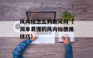 风向标怎么判断风向（简单易懂的风向标使用技巧）