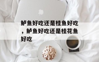 鲈鱼好吃还是桂鱼好吃，鲈鱼好吃还是桂花鱼好吃