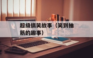 超级搞笑故事（笑到抽筋的趣事）