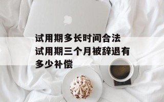 试用期多长时间合法 试用期三个月被辞退有多少补偿