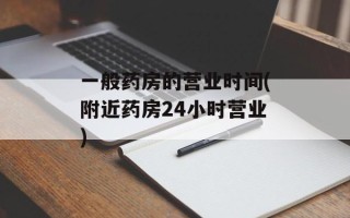 一般药房的营业时间(附近药房24小时营业)