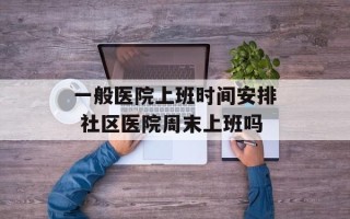 一般医院上班时间安排 社区医院周末上班吗