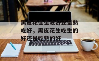黑皮花生生吃好还是熟吃好，黑皮花生吃生的好还是吃熟的好