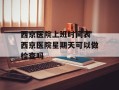 西京医院上班时间表 西京医院星期天可以做检查吗