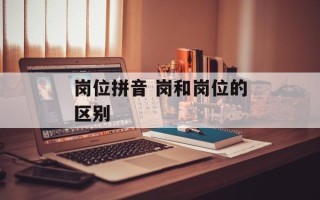 岗位拼音 岗和岗位的区别