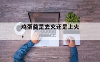 鸡蛋羹是去火还是上火，