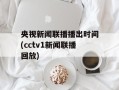 央视新闻联播播出时间(cctv1新闻联播回放)
