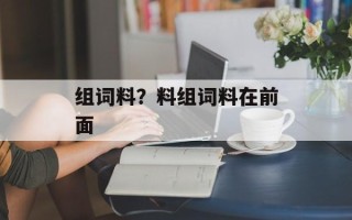 组词料？料组词料在前面