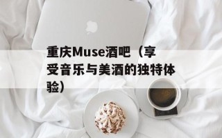 重庆Muse酒吧（享受音乐与美酒的独特体验）