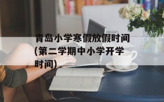 青岛小学寒假放假时间(第二学期中小学开学时间)