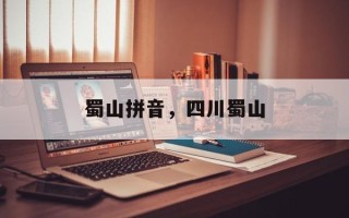蜀山拼音，四川蜀山