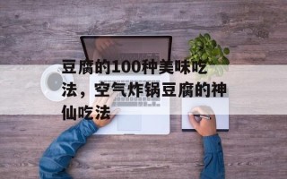 豆腐的100种美味吃法，空气炸锅豆腐的神仙吃法