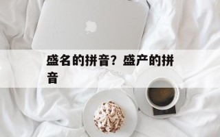 盛名的拼音？盛产的拼音