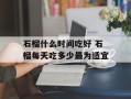 石榴什么时间吃好 石榴每天吃多少最为适宜
