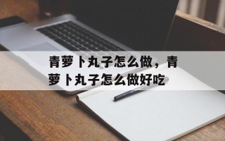 青萝卜丸子怎么做，青萝卜丸子怎么做好吃