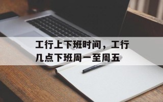 工行上下班时间，工行几点下班周一至周五