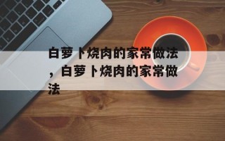 白萝卜烧肉的家常做法，白萝卜烧肉的家常做法