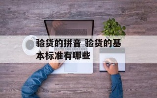 验货的拼音 验货的基本标准有哪些