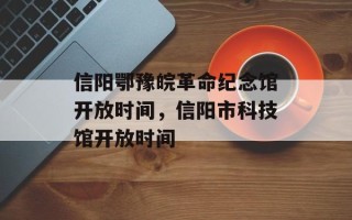 信阳鄂豫皖革命纪念馆开放时间，信阳市科技馆开放时间