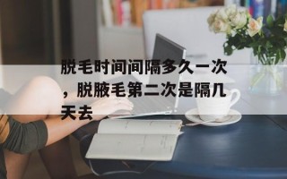 脱毛时间间隔多久一次，脱腋毛第二次是隔几天去